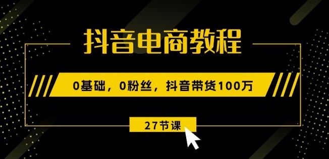 抖音电商教程：0基础，0粉丝，抖音带货100w(27节视频课)-副创网