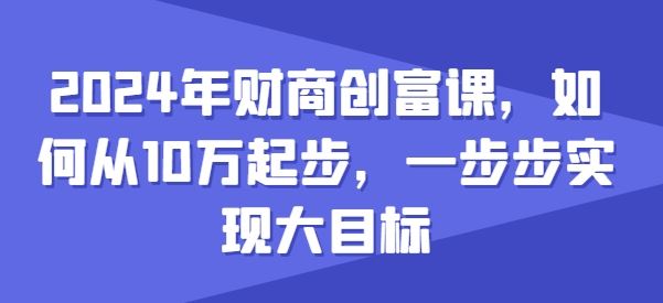 2024年财商创富课，如何从10w起步，一步步实现大目标-副创网