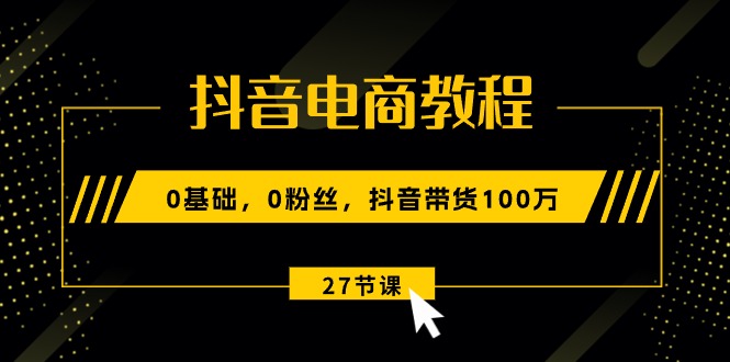 （10949期）抖音电商教程：0基础，0粉丝，抖音带货100万（27节视频课）-副创网