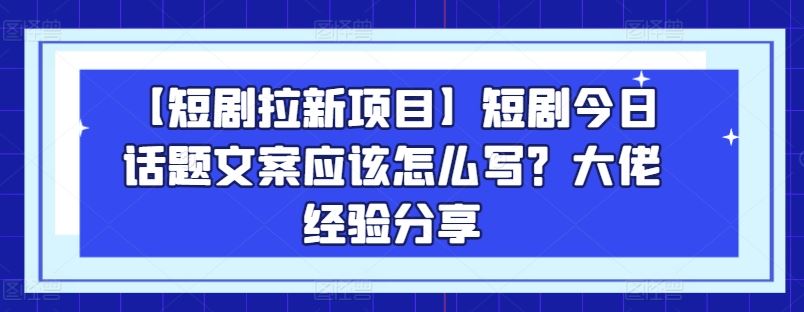 【短剧拉新项目】短剧今日话题文案应该怎么写？大佬经验分享-副创网