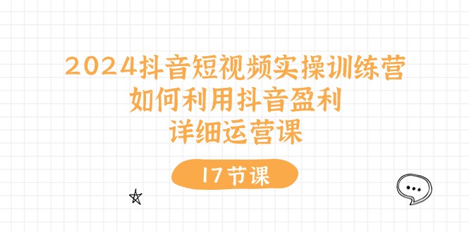 2024抖音短视频实操训练营：如何利用抖音盈利，详细运营课（27节视频课）-副创网