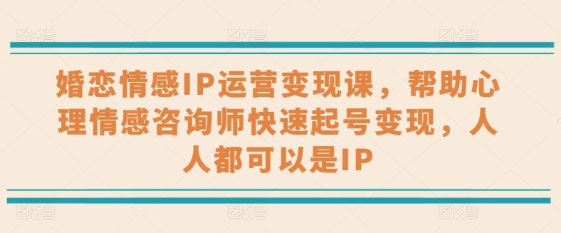 婚恋情感IP运营变现课，帮助心理情感咨询师快速起号变现，人人都可以是IP-副创网