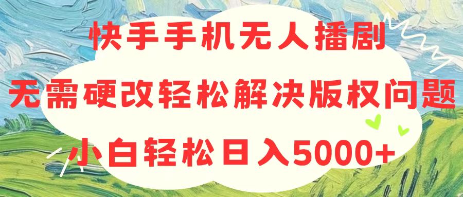 （10979期）快手手机无人播剧，无需硬改，轻松解决版权问题，小白轻松日入5000+-副创网