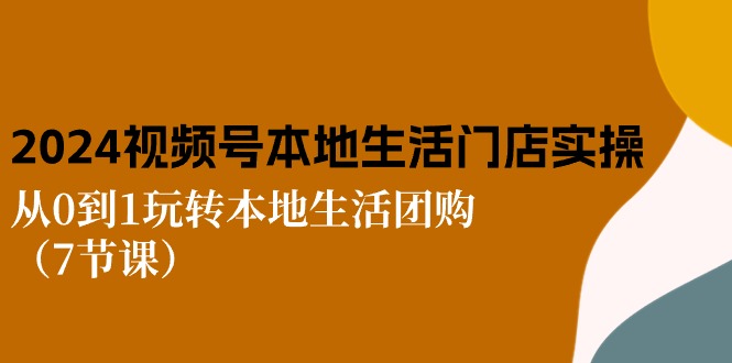 2024视频号短视频本地生活门店实操：从0到1玩转本地生活团购（7节课）-副创网