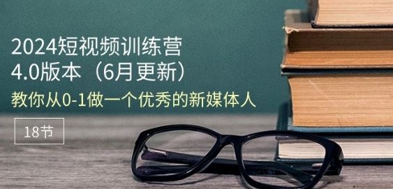 2024短视频训练营-6月4.0版本：教你从0-1做一个优秀的新媒体人(18节)-副创网