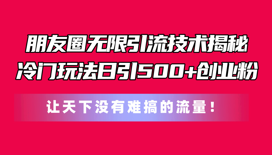 （11031期）朋友圈无限引流技术揭秘，一个冷门玩法日引500+创业粉，让天下没有难搞…-副创网