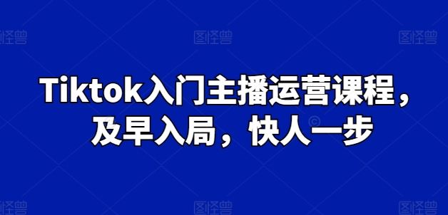 Tiktok入门主播运营课程，及早入局，快人一步-副创网