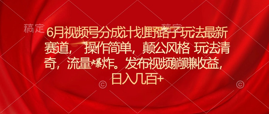 （11040期）6月视频号分成计划野路子玩法最新赛道操作简单，颠公风格玩法清奇，流…-副创网