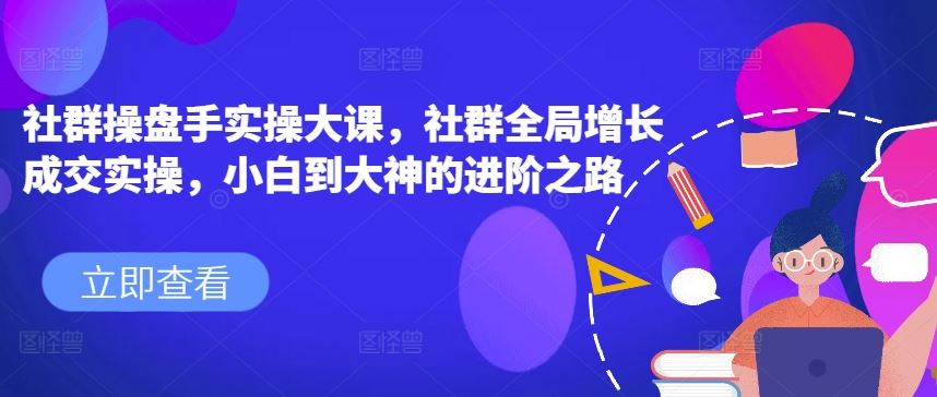 社群操盘手实操大课，社群全局增长成交实操，小白到大神的进阶之路-副创网