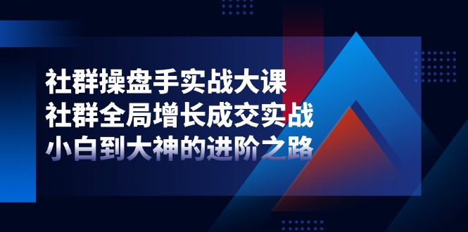 社群操盘手实战大课：社群全局增长成交实战，小白到大神的进阶之路-副创网