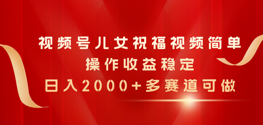 （11060期）视频号儿女祝福视频，简单操作收益稳定，日入2000+，多赛道可做-副创网