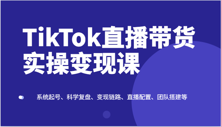 TikTok直播带货实操变现课：系统起号、科学复盘、变现链路、直播配置、团队搭建等-副创网