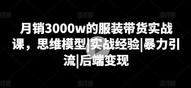 月销3000w的服装带货实战课，思维模型|实战经验|暴力引流|后端变现-副创网