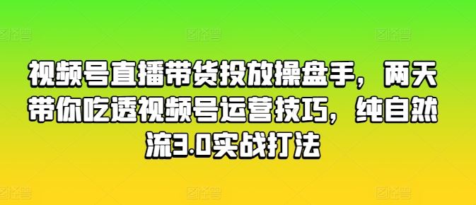 视频号直播带货投放操盘手，两天带你吃透视频号运营技巧，纯自然流3.0实战打法-副创网