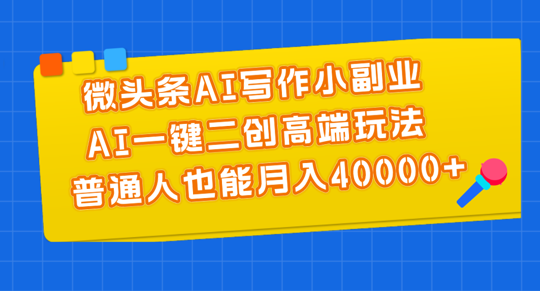 （11076期）微头条AI写作小副业，AI一键二创高端玩法 普通人也能月入40000+-副创网