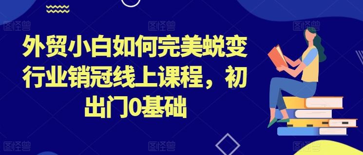 外贸小白如何完美蜕变行业销冠线上课程，初出门0基础-副创网