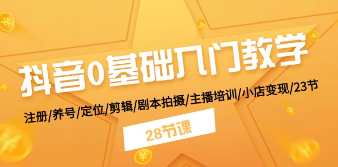 抖音0基础入门教学 注册/养号/定位/剪辑/剧本拍摄/主播培训/小店变现/28节-副创网