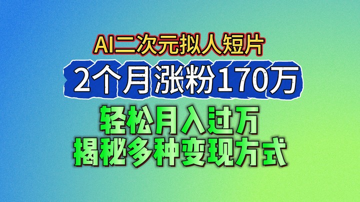 2024最新蓝海AI生成二次元拟人短片，2个月涨粉170万，轻松月入过万，揭秘多种变现方式-副创网