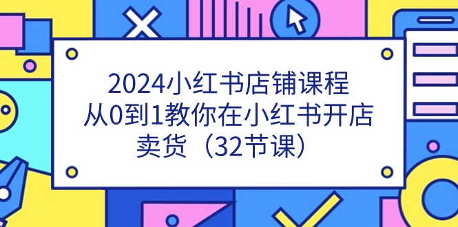 2024小红书店铺课程，从0到1教你在小红书开店卖货（32节课）-副创网