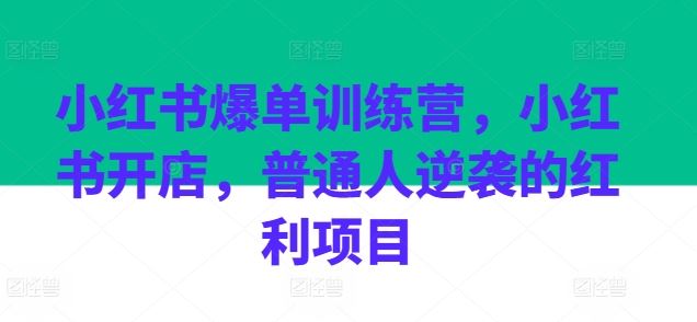 小红书爆单训练营，小红书开店，普通人逆袭的红利项目-副创网