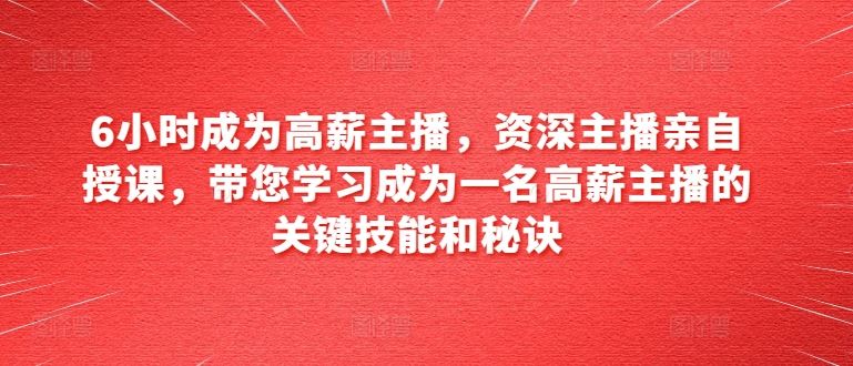 6小时成为高薪主播，资深主播亲自授课，带您学习成为一名高薪主播的关键技能和秘诀-副创网