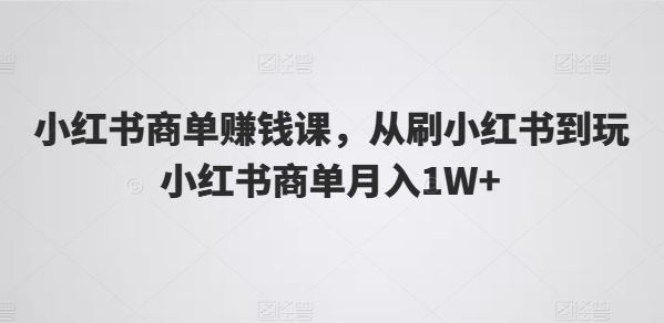 小红书商单赚钱课，从刷小红书到玩小红书商单月入1W+-副创网