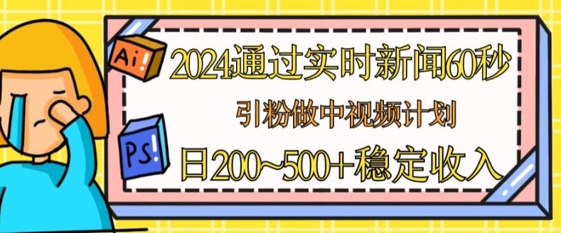 2024通过实时新闻60秒，引粉做中视频计划或者流量主，日几张稳定收入【揭秘】-副创网