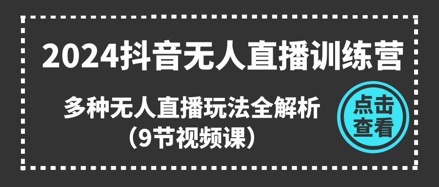 2024抖音无人直播训练营，多种无人直播玩法全解析（9节视频课）-副创网