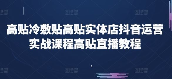 高贴冷敷贴高贴实体店抖音运营实战课程高贴直播教程-副创网