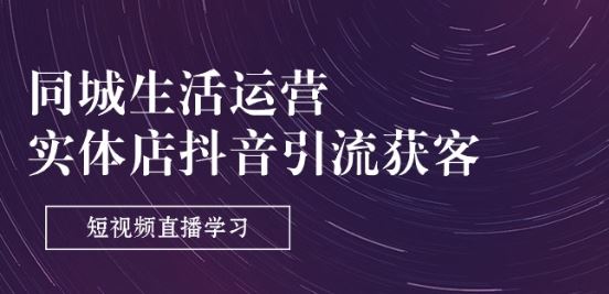 同城生活运营-实体店抖音引流获客：短视频直播学习(9节课)-副创网