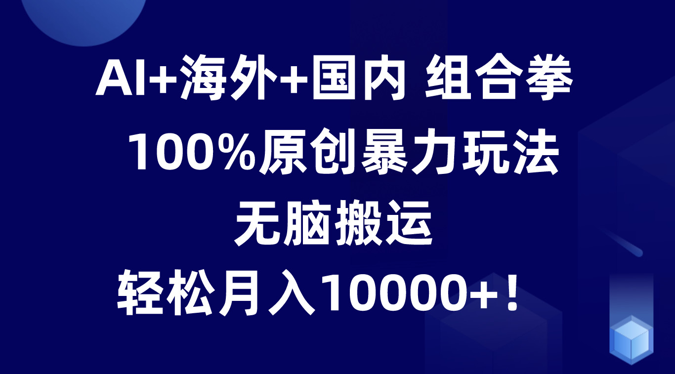 AI+海外+国内组合拳，100%原创暴力玩法，无脑搬运，轻松月入10000+！-副创网