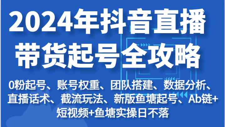 2024年抖音直播带货起号全攻略：起号/权重/团队/数据/话术/截流等-副创网