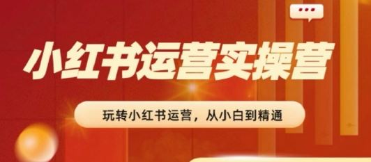 2024小红书运营实操营，​从入门到精通，完成从0~1~100-副创网