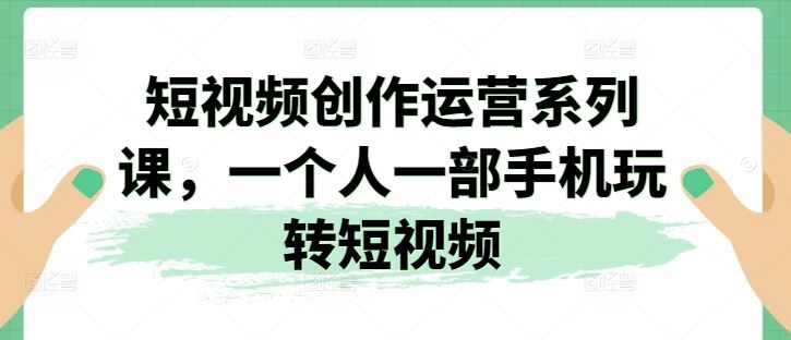 短视频创作运营系列课，一个人一部手机玩转短视频-副创网