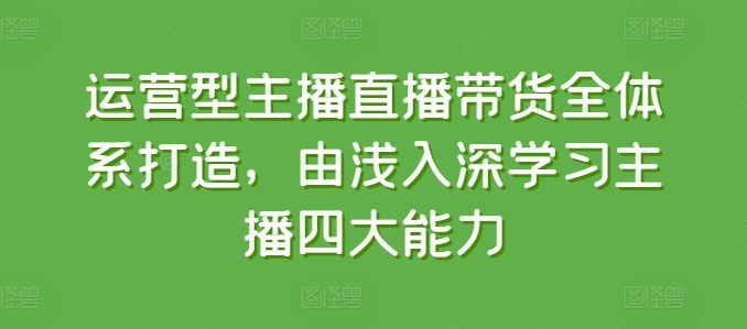 运营型主播直播带货全体系打造，由浅入深学习主播四大能力-副创网