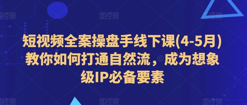 短视频全案操盘手线下课(4-5月)教你如何打通自然流，成为想象级IP必备要素-副创网