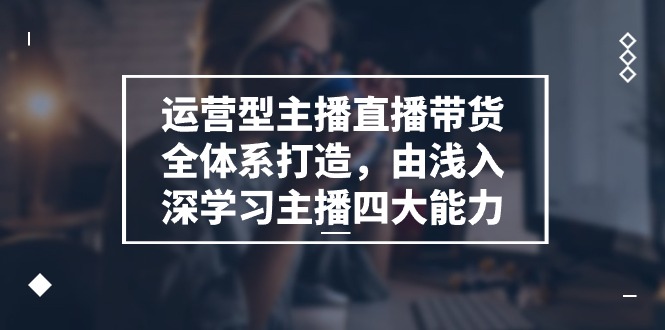 （11214期）运营型 主播直播带货全体系打造，由浅入深学习主播四大能力（9节）-副创网