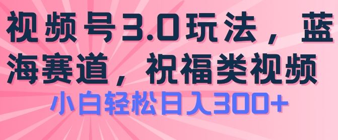 2024视频号蓝海项目，祝福类玩法3.0，操作简单易上手，日入300+【揭秘】-副创网