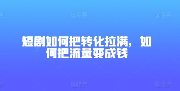 短剧如何把转化拉满，如何把流量变成钱-副创网