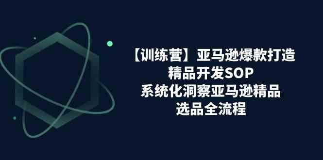 亚马逊爆款打造之精品开发SOP【训练营】，系统化洞察亚马逊精品选品全流程-副创网