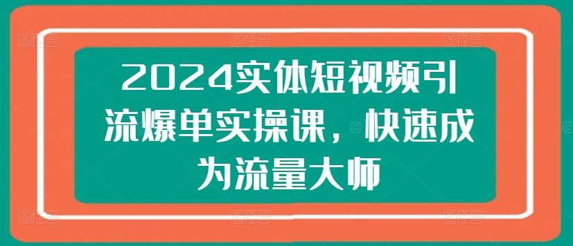 2024实体短视频引流爆单实操课，快速成为流量大师-副创网