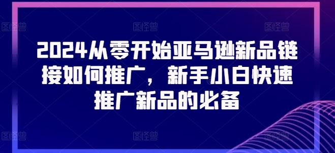 2024从零开始亚马逊新品链接如何推广，新手小白快速推广新品的必备-副创网