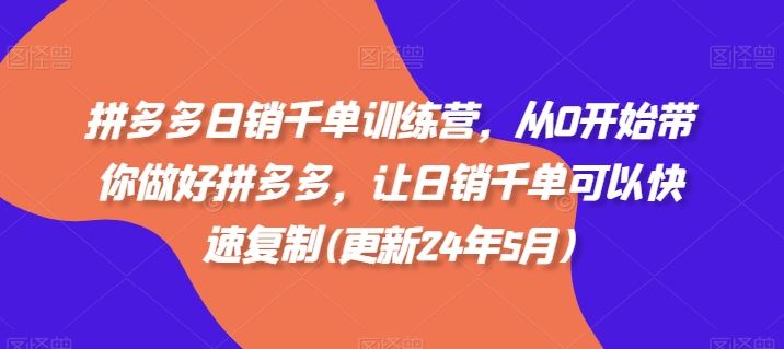 拼多多日销千单训练营，从0开始带你做好拼多多，让日销千单可以快速复制(更新24年6月)-副创网