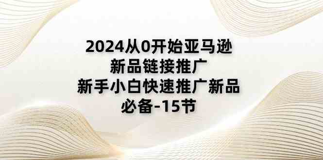 2024从0开始亚马逊新品链接推广，新手小白快速推广新品的必备（15节）-副创网