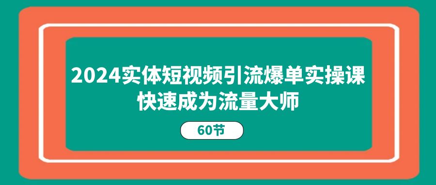 2024实体短视频引流爆单实操课，快速成为流量大师（60节）-副创网