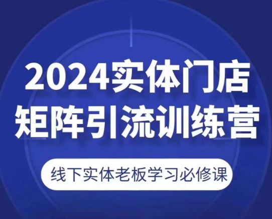 2024实体门店矩阵引流训练营，线下实体老板学习必修课-副创网