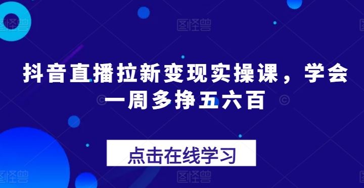 抖音直播拉新变现实操课，学会一周多挣五六百-副创网