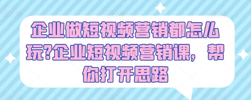 企业做短视频营销都怎么玩?企业短视频营销课，帮你打开思路-副创网