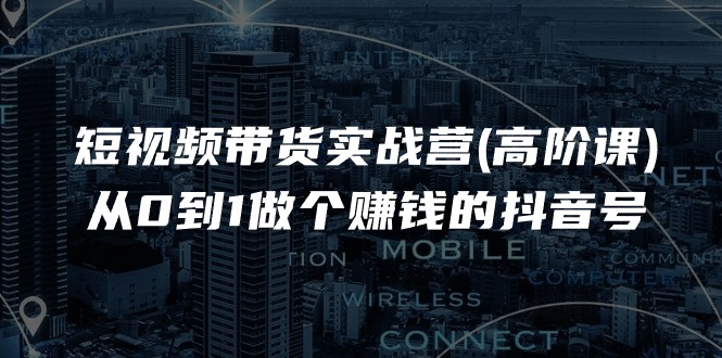 （11253期）短视频带货实战营(高阶课)，从0到1做个赚钱的抖音号（17节课）-副创网