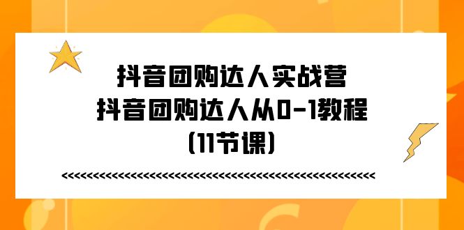 抖音团购达人实战营，抖音团购达人从0-1教程（11节课）-副创网